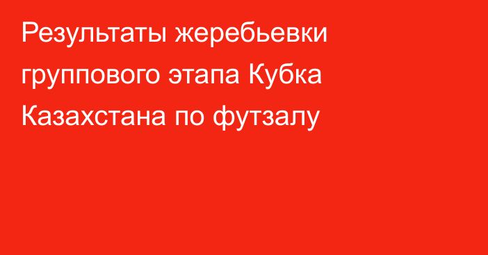 Результаты жеребьевки группового этапа Кубка Казахстана по футзалу