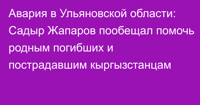 Авария в Ульяновской области: Садыр Жапаров пообещал помочь родным погибших и пострадавшим кыргызстанцам