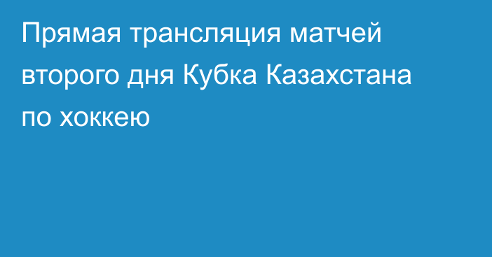 Прямая трансляция матчей второго дня Кубка Казахстана по хоккею