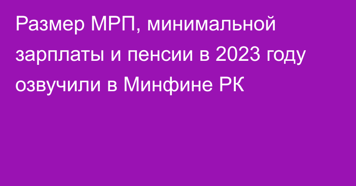 Размер МРП, минимальной зарплаты и пенсии в 2023 году озвучили в Минфине РК