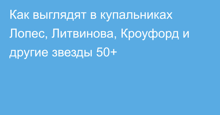 Как выглядят в купальниках Лопес, Литвинова, Кроуфорд и другие звезды 50+