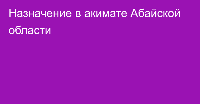 Назначение в акимате Абайской области