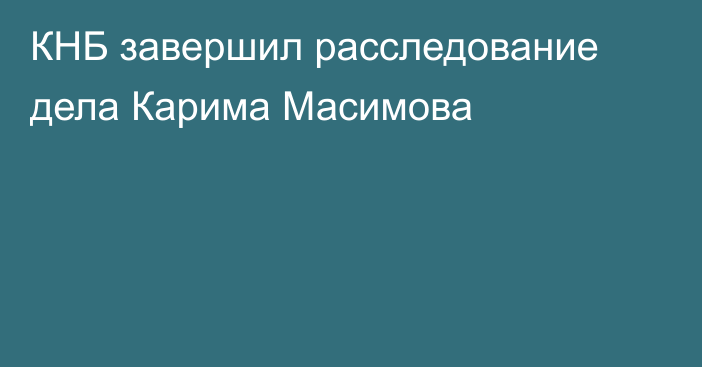 КНБ завершил расследование дела Карима Масимова