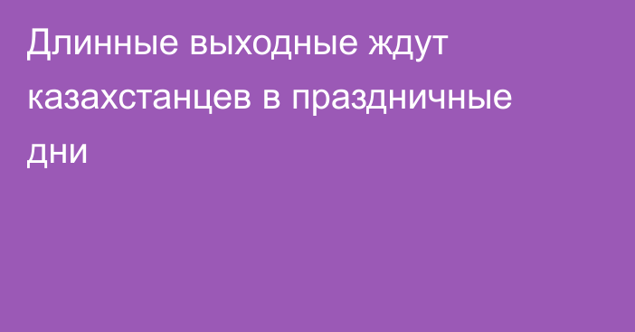 Длинные выходные ждут казахстанцев в праздничные дни