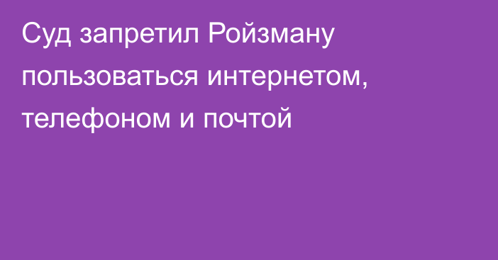 Суд запретил Ройзману пользоваться интернетом, телефоном и почтой