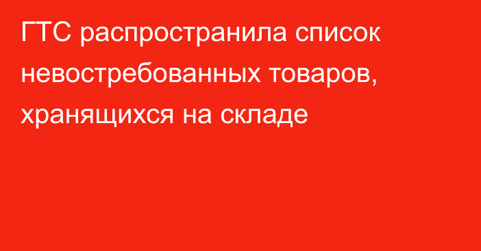 ГТС распространила список невостребованных товаров, хранящихся на складе