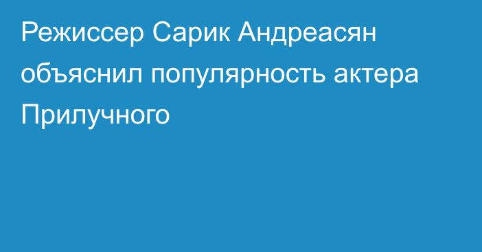 Режиссер Сарик Андреасян объяснил популярность актера Прилучного