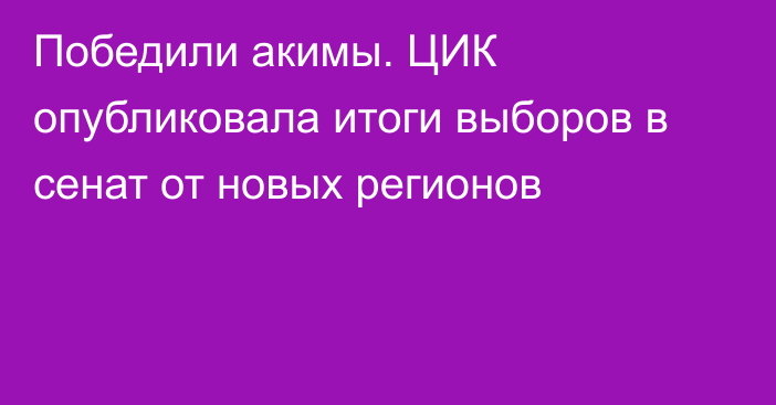 Победили акимы. ЦИК опубликовала итоги  выборов в сенат от новых регионов