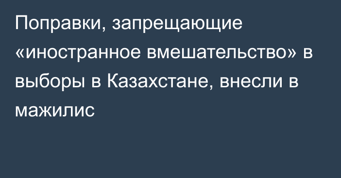 Поправки, запрещающие «иностранное вмешательство» в выборы в Казахстане, внесли в мажилис