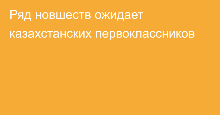 Ряд новшеств ожидает казахстанских первоклассников