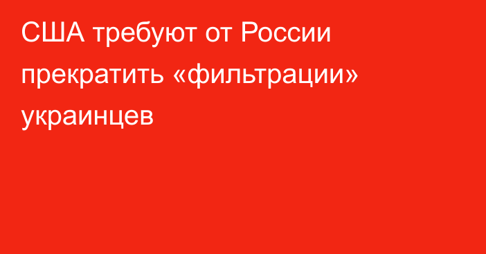 США требуют от России прекратить «фильтрации» украинцев