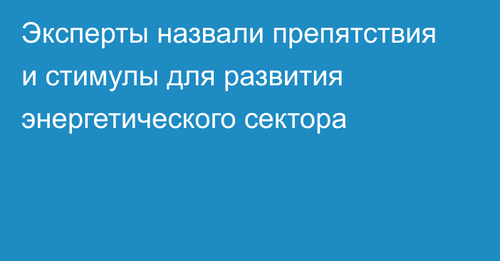 Эксперты назвали препятствия и стимулы для развития энергетического сектора