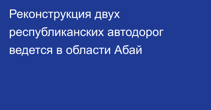 Реконструкция двух республиканских автодорог ведется в области Абай