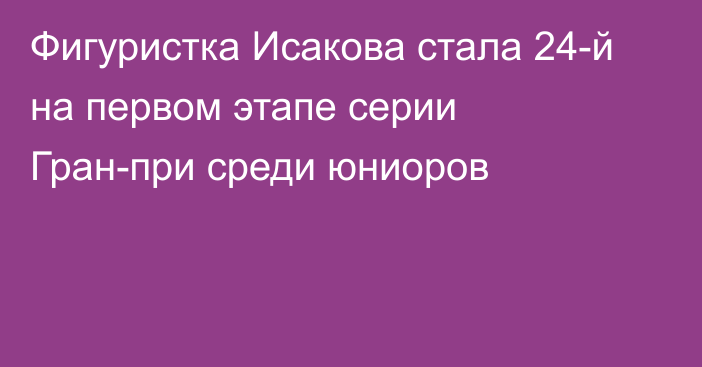 Фигуристка Исакова стала 24-й на первом этапе серии Гран-при среди юниоров