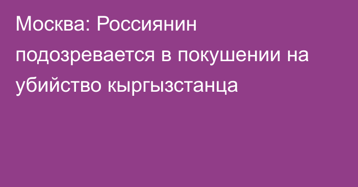 Москва: Россиянин подозревается в покушении на убийство кыргызстанца