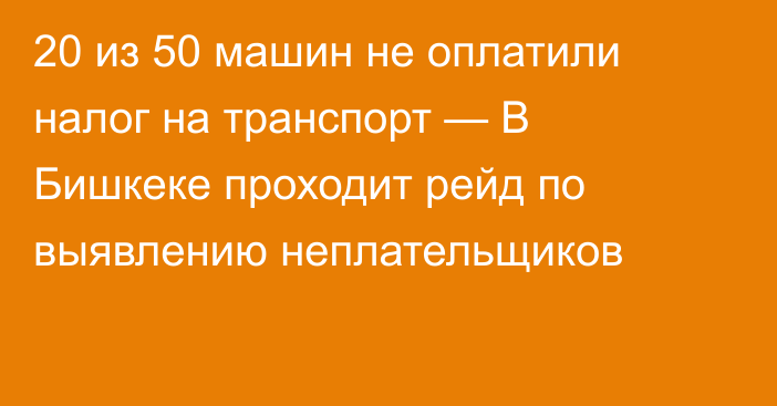 20 из 50 машин не оплатили налог на транспорт —  В Бишкеке проходит рейд по выявлению неплательщиков