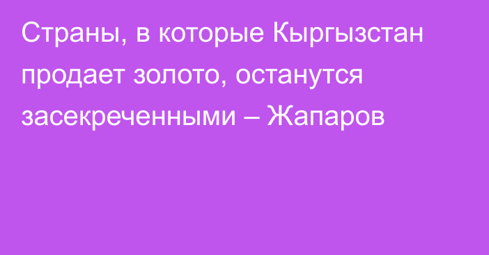 Страны, в которые Кыргызстан продает золото, останутся засекреченными – Жапаров