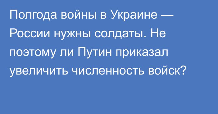 Полгода войны в Украине — России нужны солдаты. Не поэтому ли Путин приказал увеличить численность войск?