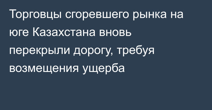 Торговцы сгоревшего рынка на юге Казахстана вновь перекрыли дорогу, требуя возмещения ущерба