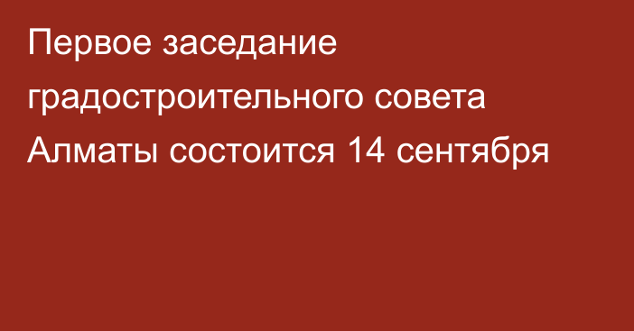 Первое заседание градостроительного совета Алматы состоится 14 сентября