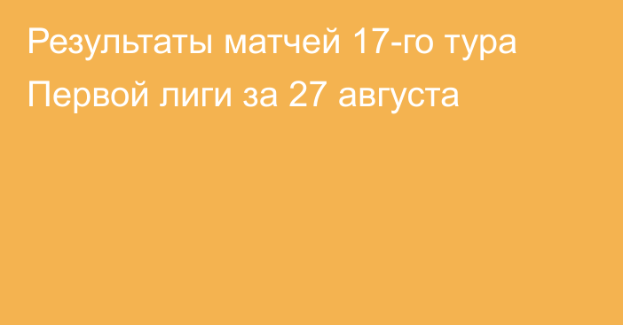 Результаты матчей 17-го тура Первой лиги за 27 августа