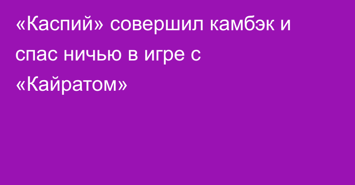 «Каспий» совершил камбэк и спас ничью в игре с «Кайратом»