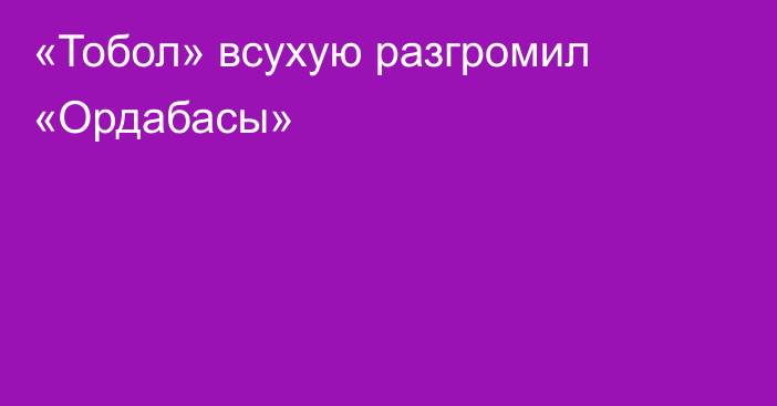 «Тобол» всухую разгромил «Ордабасы»