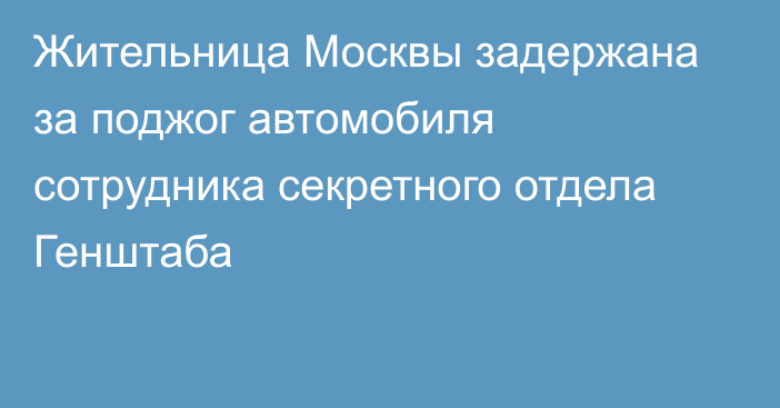 Жительница Москвы задержана за поджог автомобиля сотрудника секретного отдела Генштаба