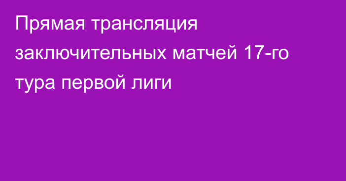 Прямая трансляция заключительных матчей 17-го тура первой лиги