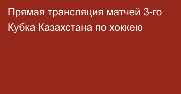 Прямая трансляция матчей 3-го Кубка Казахстана по хоккею