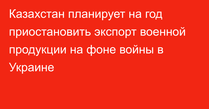 Казахстан планирует на год приостановить экспорт военной продукции на фоне войны в Украине