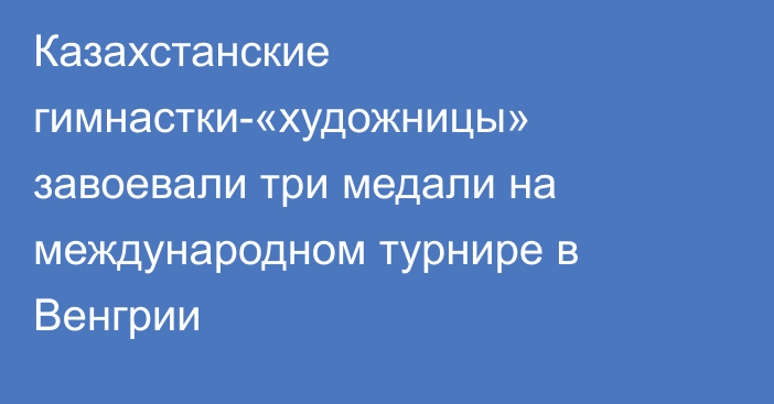 Казахстанские гимнастки-«художницы» завоевали три медали на международном турнире в Венгрии