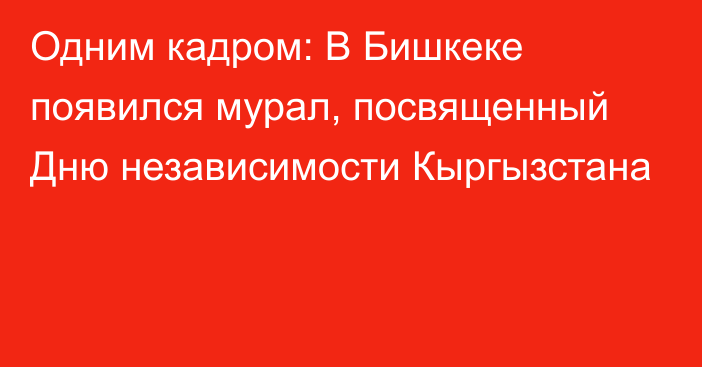 Одним кадром: В Бишкеке появился мурал, посвященный Дню независимости Кыргызстана