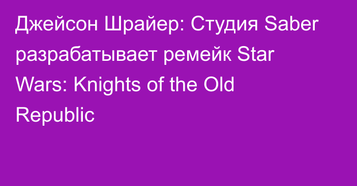 Джейсон Шрайер: Студия Saber разрабатывает ремейк Star Wars: Knights of the Old Republic