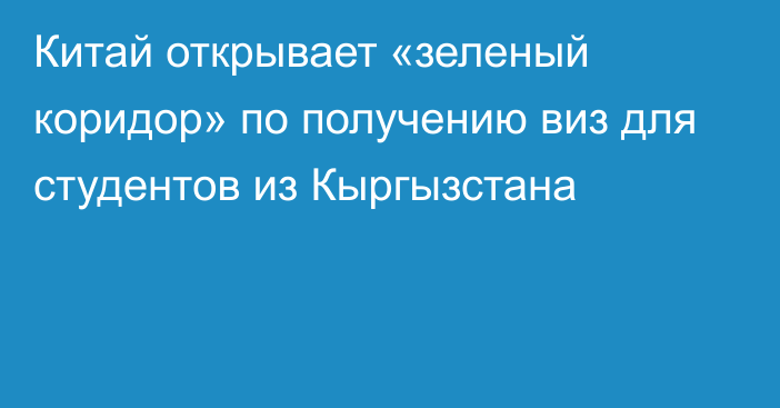 Китай открывает «зеленый коридор» по получению виз для студентов из Кыргызстана