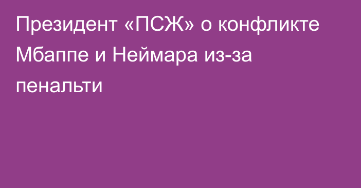 Президент «ПСЖ» о конфликте Мбаппе и Неймара из-за пенальти