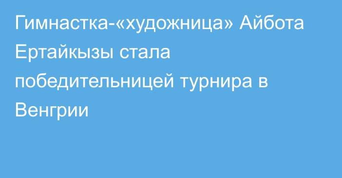 Гимнастка-«художница» Айбота Ертайкызы стала победительницей турнира в Венгрии