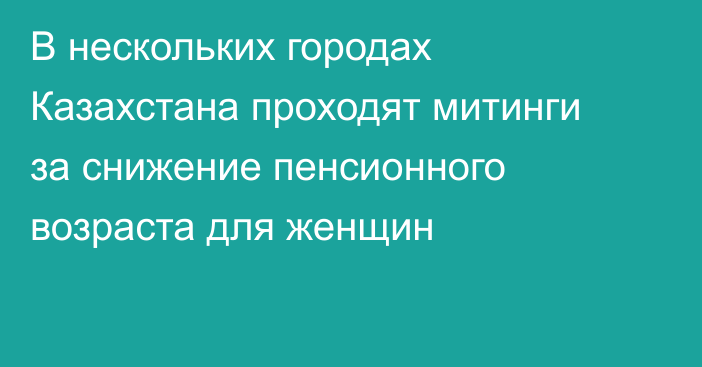 В нескольких городах Казахстана проходят митинги за снижение пенсионного возраста для женщин