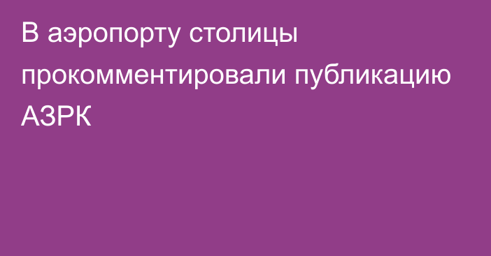 В аэропорту столицы прокомментировали публикацию АЗРК