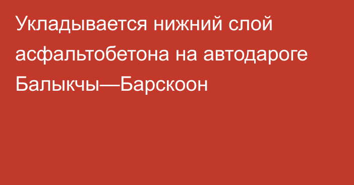 Укладывается нижний слой асфальтобетона на автодароге Балыкчы—Барскоон