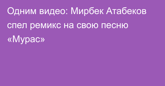 Одним видео: Мирбек Атабеков спел ремикс на свою песню «Мурас»