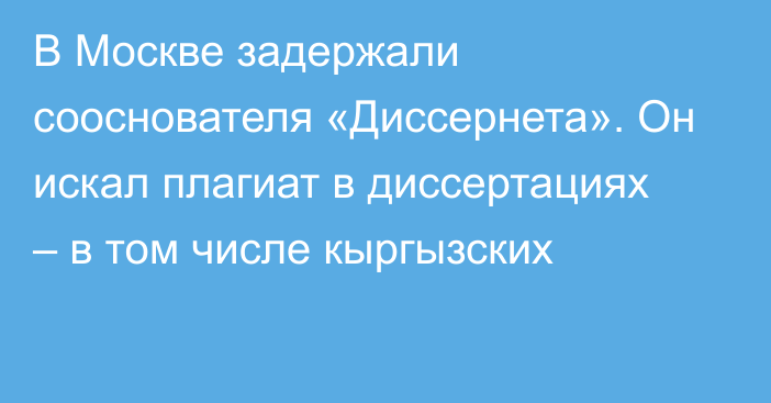 В Москве задержали сооснователя «Диссернета». Он искал плагиат в диссертациях – в том числе кыргызских