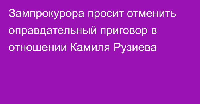 Зампрокурора просит отменить оправдательный приговор в отношении Камиля Рузиева