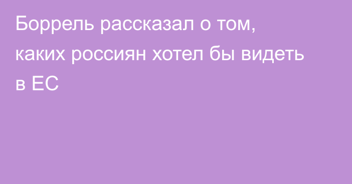 Боррель рассказал о том, каких россиян хотел бы видеть в ЕС