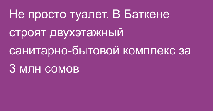 Не просто туалет. В Баткене строят двухэтажный санитарно-бытовой комплекс за 3 млн сомов