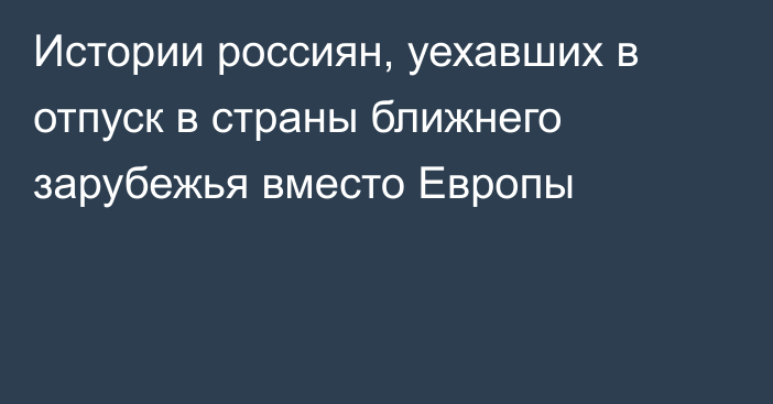 Истории россиян, уехавших в отпуск в страны ближнего зарубежья вместо Европы