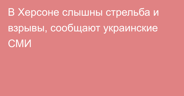 В Херсоне слышны стрельба и взрывы, сообщают украинские СМИ