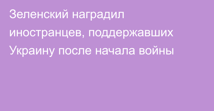 Зеленский наградил иностранцев, поддержавших Украину после начала войны