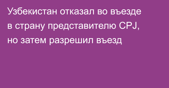 Узбекистан отказал во въезде в страну представителю CPJ, но затем разрешил въезд