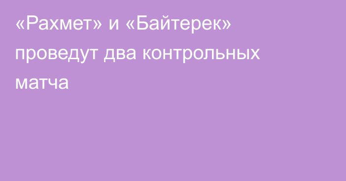 «Рахмет» и «Байтерек» проведут два контрольных матча